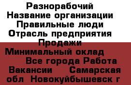 Разнорабочий › Название организации ­ Правильные люди › Отрасль предприятия ­ Продажи › Минимальный оклад ­ 30 000 - Все города Работа » Вакансии   . Самарская обл.,Новокуйбышевск г.